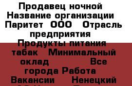 Продавец ночной › Название организации ­ Паритет, ООО › Отрасль предприятия ­ Продукты питания, табак › Минимальный оклад ­ 22 000 - Все города Работа » Вакансии   . Ненецкий АО,Нижняя Пеша с.